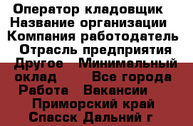 Оператор-кладовщик › Название организации ­ Компания-работодатель › Отрасль предприятия ­ Другое › Минимальный оклад ­ 1 - Все города Работа » Вакансии   . Приморский край,Спасск-Дальний г.